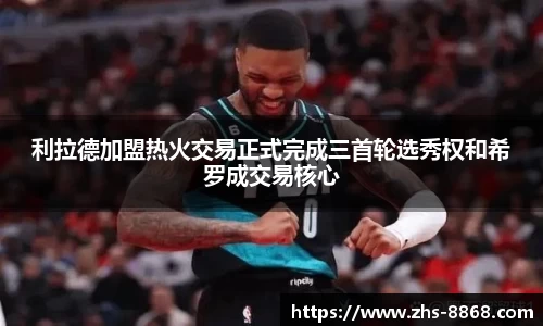 利拉德加盟热火交易正式完成三首轮选秀权和希罗成交易核心