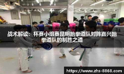 战术解读：杯赛小组赛昆明跆拳道队对阵嘉兴跆拳道队的制胜之道