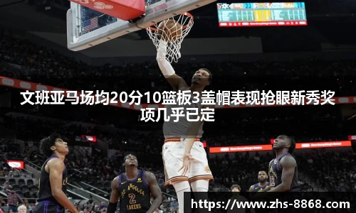 文班亚马场均20分10篮板3盖帽表现抢眼新秀奖项几乎已定